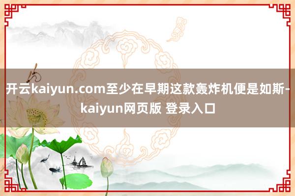 开云kaiyun.com至少在早期这款轰炸机便是如斯-kaiyun网页版 登录入口