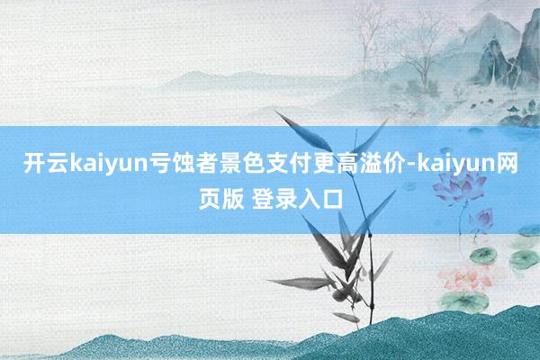 开云kaiyun亏蚀者景色支付更高溢价-kaiyun网页版 登录入口