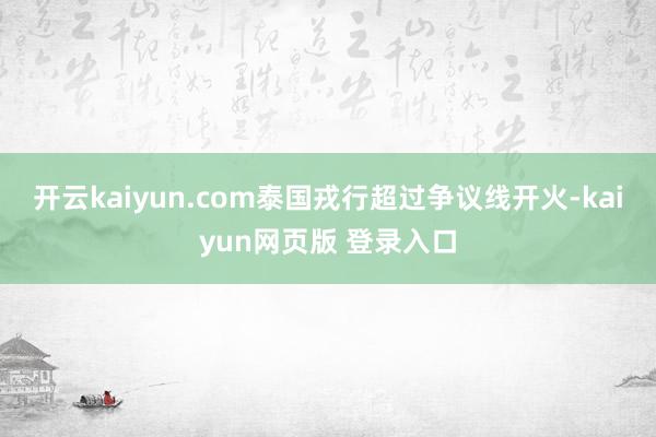 开云kaiyun.com泰国戎行超过争议线开火-kaiyun网页版 登录入口