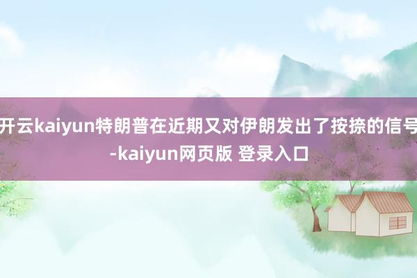 开云kaiyun特朗普在近期又对伊朗发出了按捺的信号-kaiyun网页版 登录入口