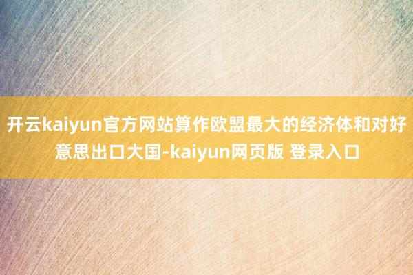 开云kaiyun官方网站算作欧盟最大的经济体和对好意思出口大国-kaiyun网页版 登录入口
