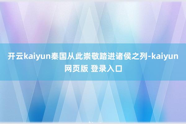 开云kaiyun秦国从此崇敬踏进诸侯之列-kaiyun网页版 登录入口