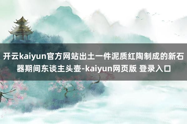 开云kaiyun官方网站出土一件泥质红陶制成的新石器期间东谈主头壶-kaiyun网页版 登录入口