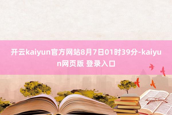 开云kaiyun官方网站8月7日01时39分-kaiyun网页版 登录入口